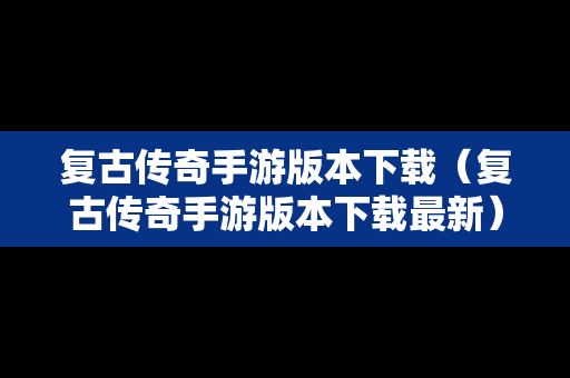 复古传奇手游版本下载（复古传奇手游版本下载最新）