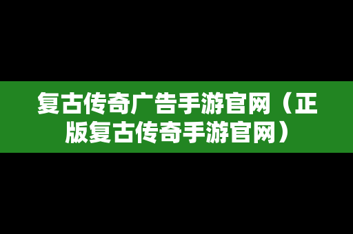复古传奇广告手游官网（正版复古传奇手游官网）