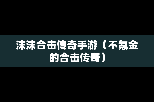 沫沫合击传奇手游（不氪金的合击传奇）