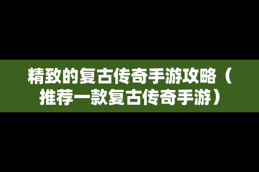 精致的复古传奇手游攻略（推荐一款复古传奇手游）