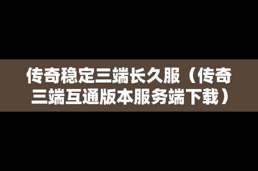 传奇稳定三端长久服（传奇三端互通版本服务端下载）