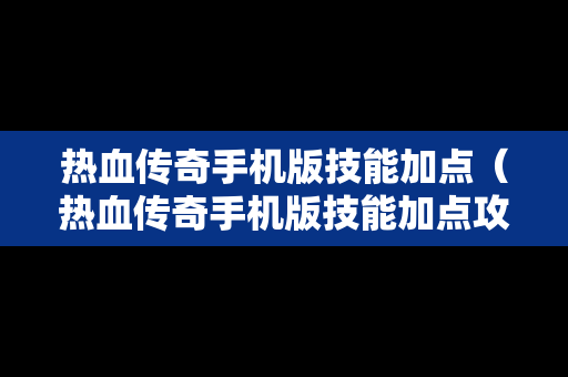 热血传奇手机版技能加点（热血传奇手机版技能加点攻略）
