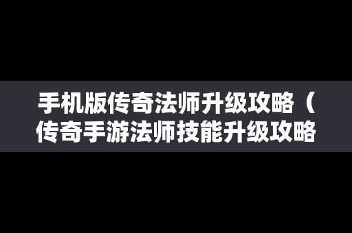 手机版传奇法师升级攻略（传奇手游法师技能升级攻略）