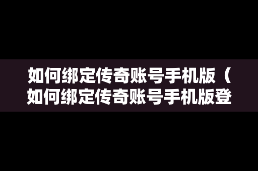 如何绑定传奇账号手机版（如何绑定传奇账号手机版登录）