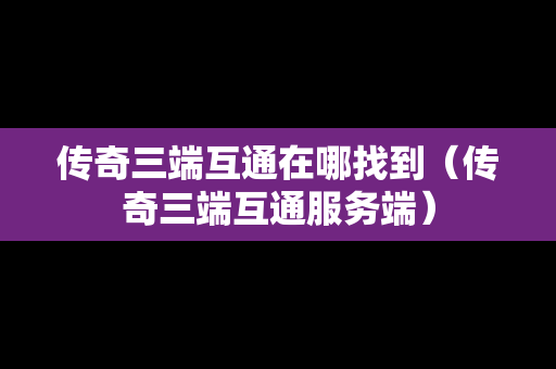 传奇三端互通在哪找到（传奇三端互通服务端）
