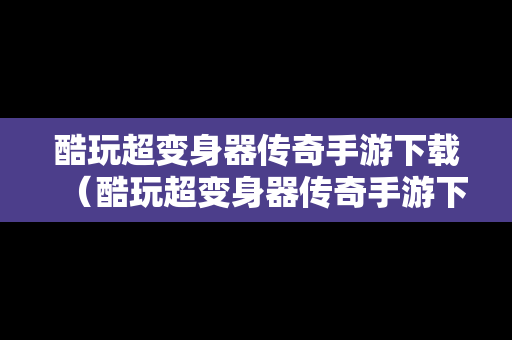 酷玩超变身器传奇手游下载（酷玩超变身器传奇手游下载破解版）