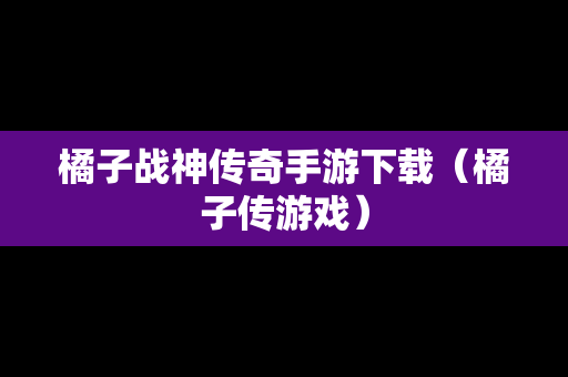 橘子战神传奇手游下载（橘子传游戏）