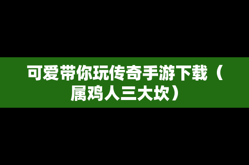 可爱带你玩传奇手游下载（属鸡人三大坎）