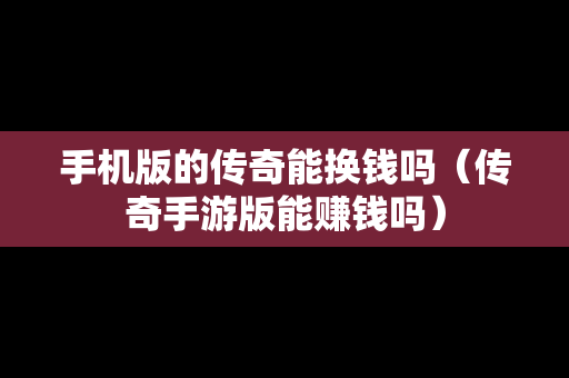 手机版的传奇能换钱吗（传奇手游版能赚钱吗）