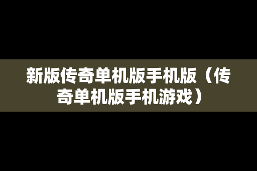 新版传奇单机版手机版（传奇单机版手机游戏）