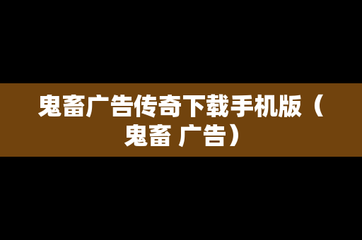 鬼畜广告传奇下载手机版（鬼畜 广告）