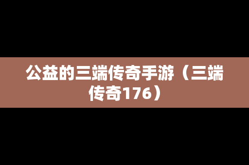 公益的三端传奇手游（三端传奇176）