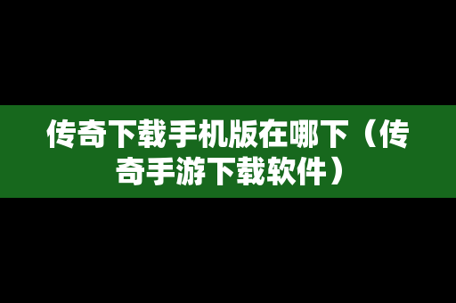 传奇下载手机版在哪下（传奇手游下载软件）