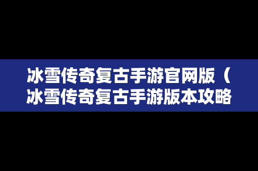 冰雪传奇复古手游官网版（冰雪传奇复古手游版本攻略）