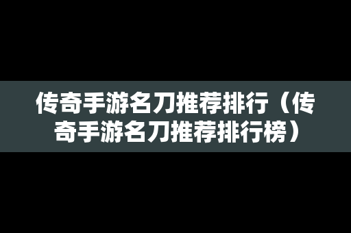 传奇手游名刀推荐排行（传奇手游名刀推荐排行榜）