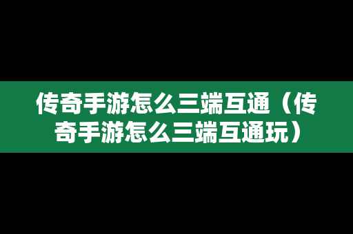传奇手游怎么三端互通（传奇手游怎么三端互通玩）