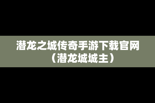 潜龙之城传奇手游下载官网（潜龙城城主）