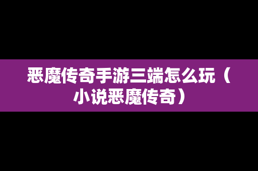 恶魔传奇手游三端怎么玩（小说恶魔传奇）