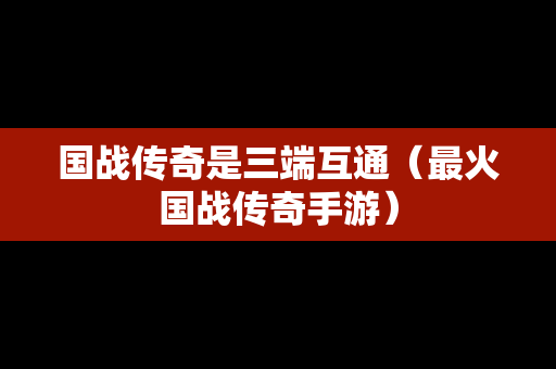 国战传奇是三端互通（最火国战传奇手游）