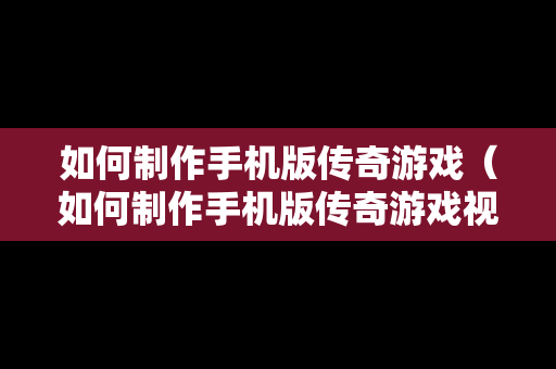 如何制作手机版传奇游戏（如何制作手机版传奇游戏视频）