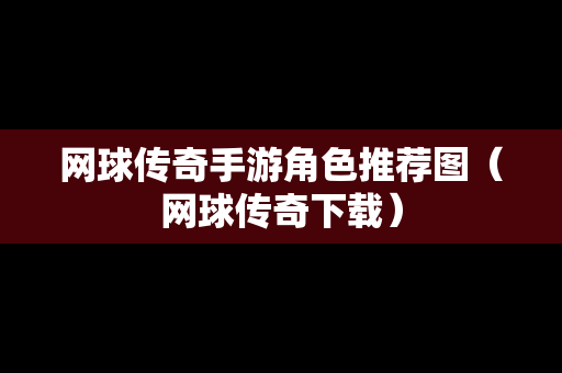 网球传奇手游角色推荐图（网球传奇下载）
