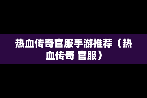 热血传奇官服手游推荐（热血传奇 官服）
