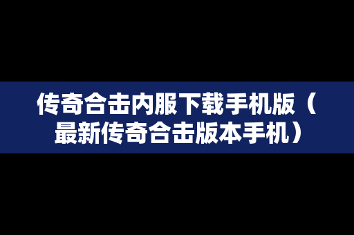 传奇合击内服下载手机版（最新传奇合击版本手机）