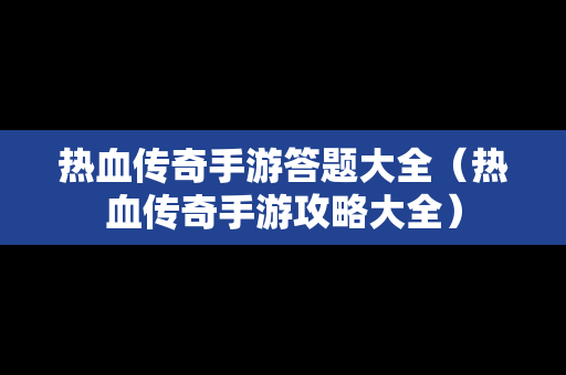 热血传奇手游答题大全（热血传奇手游攻略大全）