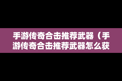 手游传奇合击推荐武器（手游传奇合击推荐武器怎么获得）