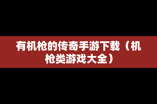 有机枪的传奇手游下载（机枪类游戏大全）