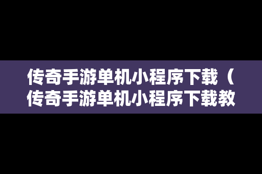传奇手游单机小程序下载（传奇手游单机小程序下载教程）