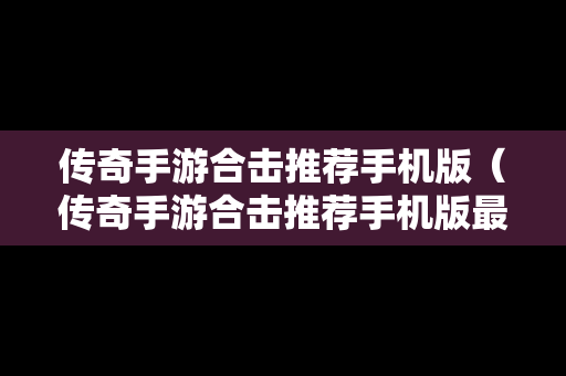 传奇手游合击推荐手机版（传奇手游合击推荐手机版最新）