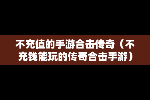 不充值的手游合击传奇（不充钱能玩的传奇合击手游）