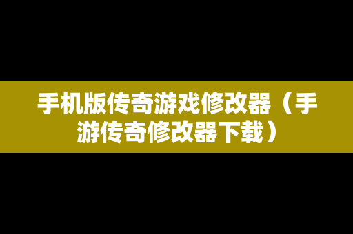 手机版传奇游戏修改器（手游传奇修改器下载）
