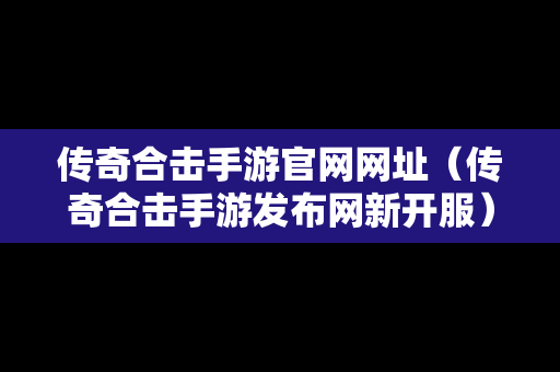 传奇合击手游官网网址（传奇合击手游发布网新开服）