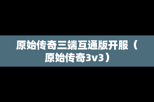 原始传奇三端互通版开服（原始传奇3v3）