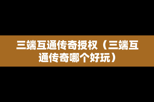 三端互通传奇授权（三端互通传奇哪个好玩）