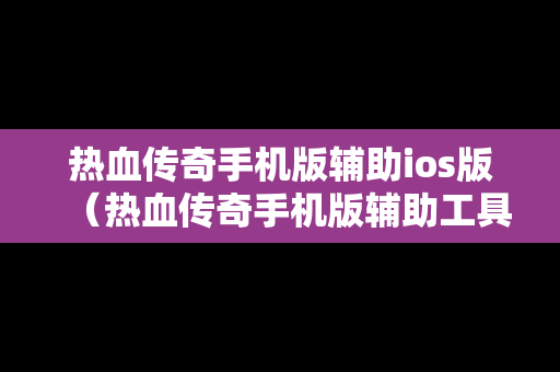 热血传奇手机版辅助ios版（热血传奇手机版辅助工具）