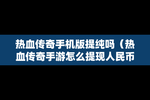 热血传奇手机版提纯吗（热血传奇手游怎么提现人民币）