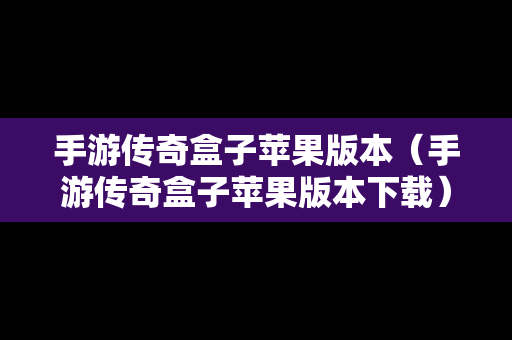 手游传奇盒子苹果版本（手游传奇盒子苹果版本下载）