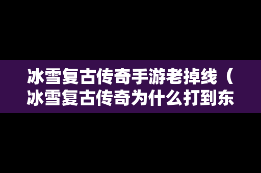 冰雪复古传奇手游老掉线（冰雪复古传奇为什么打到东西是绑定的）