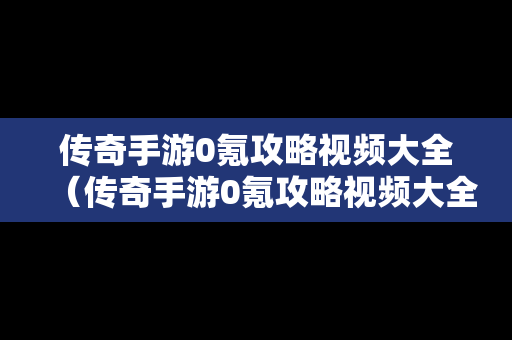 传奇手游0氪攻略视频大全（传奇手游0氪攻略视频大全最新）