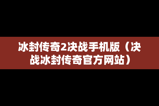 冰封传奇2决战手机版（决战冰封传奇官方网站）