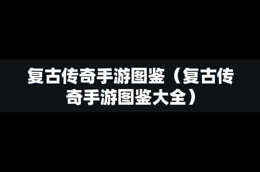 复古传奇手游图鉴（复古传奇手游图鉴大全）
