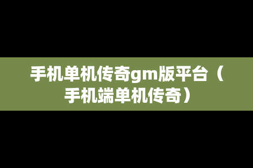 手机单机传奇gm版平台（手机端单机传奇）