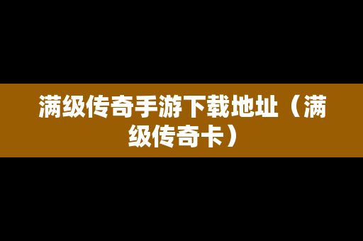满级传奇手游下载地址（满级传奇卡）