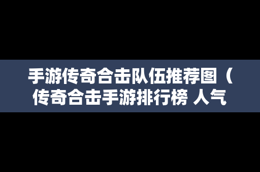 手游传奇合击队伍推荐图（传奇合击手游排行榜 人气 第一名 经典）