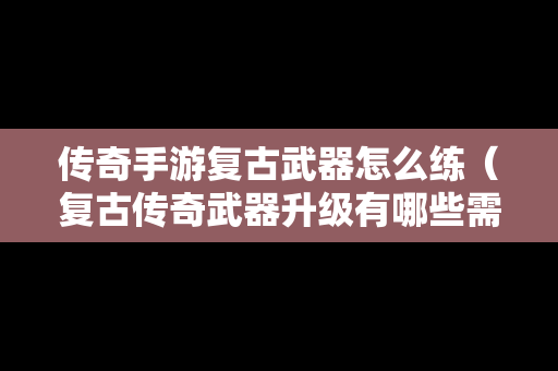 传奇手游复古武器怎么练（复古传奇武器升级有哪些需要注意的事项）