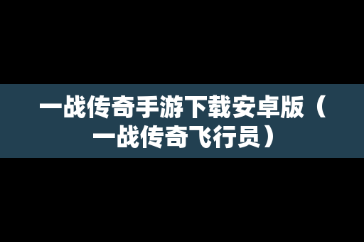 一战传奇手游下载安卓版（一战传奇飞行员）