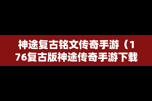 神途复古铭文传奇手游（176复古版神途传奇手游下载）